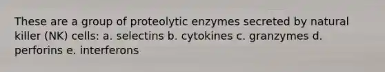 These are a group of proteolytic enzymes secreted by natural killer (NK) cells: a. selectins b. cytokines c. granzymes d. perforins e. interferons