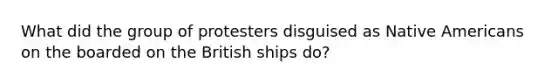 What did the group of protesters disguised as Native Americans on the boarded on the British ships do?