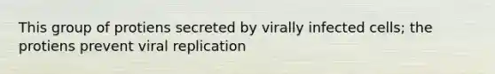 This group of protiens secreted by virally infected cells; the protiens prevent viral replication