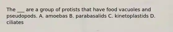 The ___ are a group of protists that have food vacuoles and pseudopods. A. amoebas B. parabasalids C. kinetoplastids D. ciliates