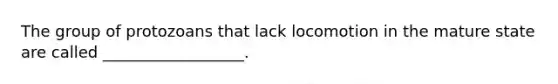 The group of protozoans that lack locomotion in the mature state are called __________________.