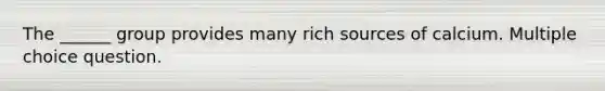 The ______ group provides many rich sources of calcium. Multiple choice question.