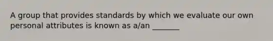 A group that provides standards by which we evaluate our own personal attributes is known as a/an _______