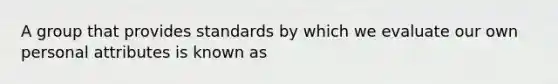 A group that provides standards by which we evaluate our own personal attributes is known as