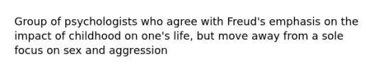 Group of psychologists who agree with Freud's emphasis on the impact of childhood on one's life, but move away from a sole focus on sex and aggression