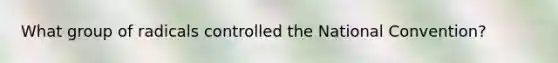 What group of radicals controlled the National Convention?