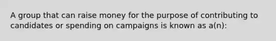 A group that can raise money for the purpose of contributing to candidates or spending on campaigns is known as a(n):