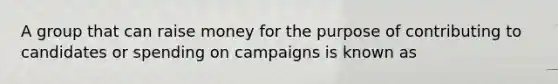 A group that can raise money for the purpose of contributing to candidates or spending on campaigns is known as