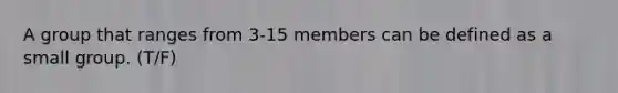 A group that ranges from 3-15 members can be defined as a small group. (T/F)