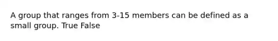 A group that ranges from 3-15 members can be defined as a small group. True False