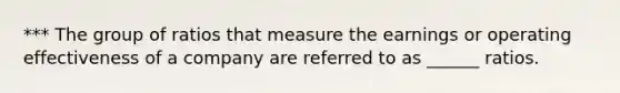 *** The group of ratios that measure the earnings or operating effectiveness of a company are referred to as ______ ratios.