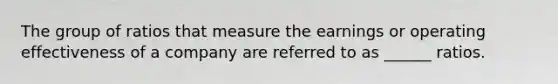 The group of ratios that measure the earnings or operating effectiveness of a company are referred to as ______ ratios.