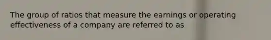 The group of ratios that measure the earnings or operating effectiveness of a company are referred to as