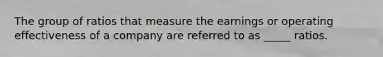 The group of ratios that measure the earnings or operating effectiveness of a company are referred to as _____ ratios.