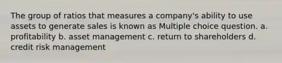 The group of ratios that measures a company's ability to use assets to generate sales is known as Multiple choice question. a. profitability b. asset management c. return to shareholders d. credit risk management