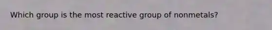 Which group is the most reactive group of nonmetals?