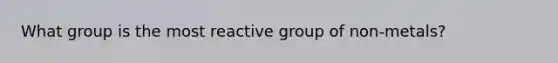 What group is the most reactive group of non-metals?