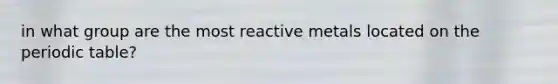 in what group are the most reactive metals located on the periodic table?