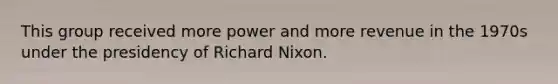 This group received more power and more revenue in the 1970s under the presidency of Richard Nixon.