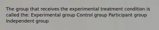 The group that receives the experimental treatment condition is called the: Experimental group Control group Participant group Independent group