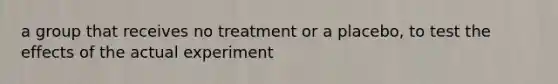 a group that receives no treatment or a placebo, to test the effects of the actual experiment