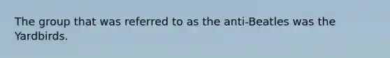 The group that was referred to as the anti-Beatles was the Yardbirds.