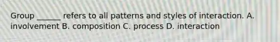 Group ______ refers to all patterns and styles of interaction. A. involvement B. composition C. process D. interaction