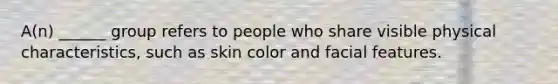 A(n) ______ group refers to people who share visible physical characteristics, such as skin color and facial features.