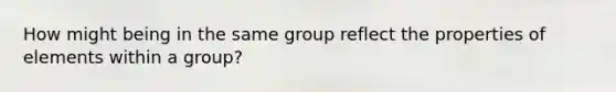 How might being in the same group reflect the properties of elements within a group?