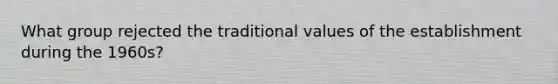 What group rejected the traditional values of the establishment during the 1960s?