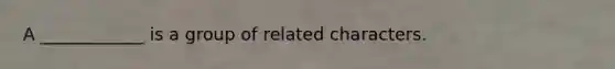 A ____________ is a group of related characters.