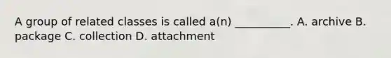 A group of related classes is called a(n) __________. A. archive B. package C. collection D. attachment