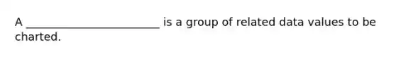 A ________________________ is a group of related data values to be charted.