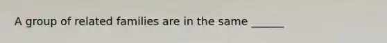 A group of related families are in the same ______