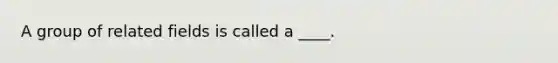 A group of related fields is called a ____.