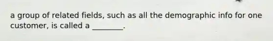 a group of related fields, such as all the demographic info for one customer, is called a ________.