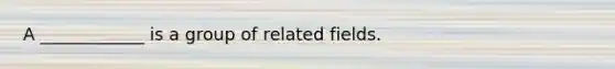 A ____________ is a group of related fields.