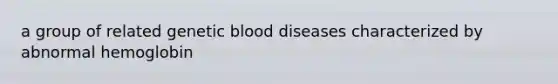 a group of related genetic blood diseases characterized by abnormal hemoglobin