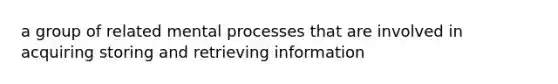 a group of related mental processes that are involved in acquiring storing and retrieving information