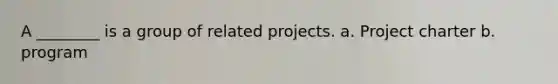 A ________ is a group of related projects. a. Project charter b. program