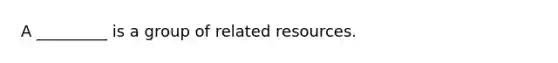 A _________ is a group of related resources.