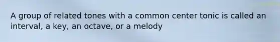 A group of related tones with a common center tonic is called an interval, a key, an octave, or a melody