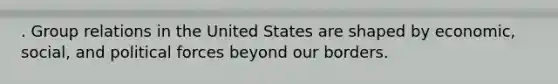 . Group relations in the United States are shaped by economic, social, and political forces beyond our borders.