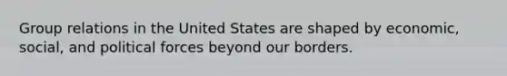 Group relations in the United States are shaped by economic, social, and political forces beyond our borders.