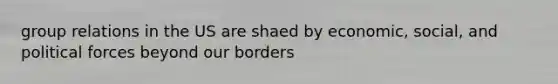 group relations in the US are shaed by economic, social, and political forces beyond our borders