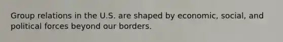 Group relations in the U.S. are shaped by economic, social, and political forces beyond our borders.