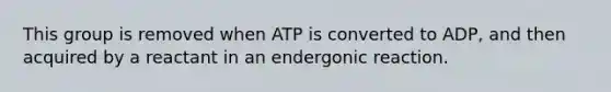 This group is removed when ATP is converted to ADP, and then acquired by a reactant in an endergonic reaction.