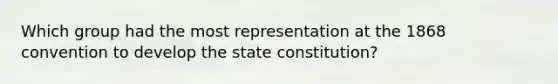 Which group had the most representation at the 1868 convention to develop the state constitution?