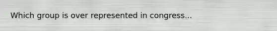 Which group is over represented in congress...