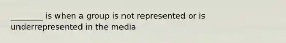 ________ is when a group is not represented or is underrepresented in the media